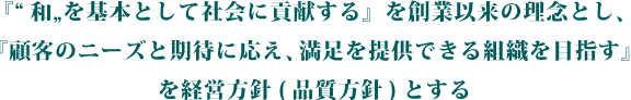 『“和„を基本として社会に貢献する』を理念とし『顧客のニーズと期待に応え、満足を提供できる組織を目指す』を方針とする